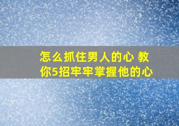 怎么抓住男人的心 教你5招牢牢掌握他的心